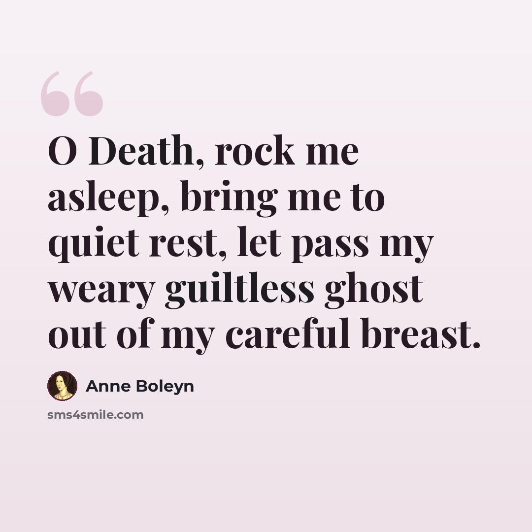“O Death, rock me asleep, bring me to quiet rest, let pass my weary guiltless ghost out of my careful breast.” quote by Anne Boleyn