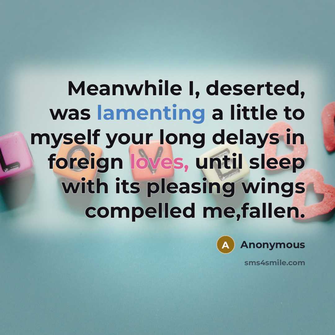 “Meanwhile I, deserted, was lamenting a little to myself your long delays in foreign loves, until sleep with its pleasing wings compelled me,fallen.” quote by Anonymous