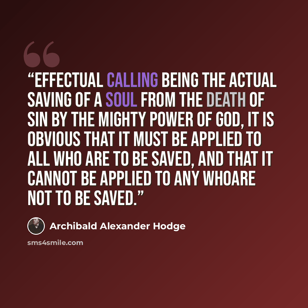 “Effectual calling being the actual saving of a soul from the death of sin by the mighty power of God, it is obvious that it must be applied to all who are to be saved, and that it cannot be applied to any whoare not to be saved.” quote by Archibald Alexander Hodge
