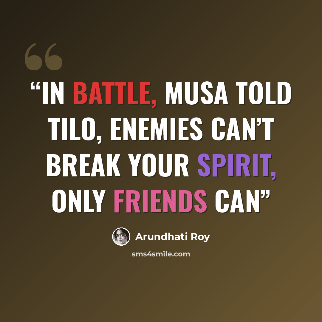 “In battle, Musa told Tilo, enemies can’t break your spirit, only friends can” quote by Arundhati Roy