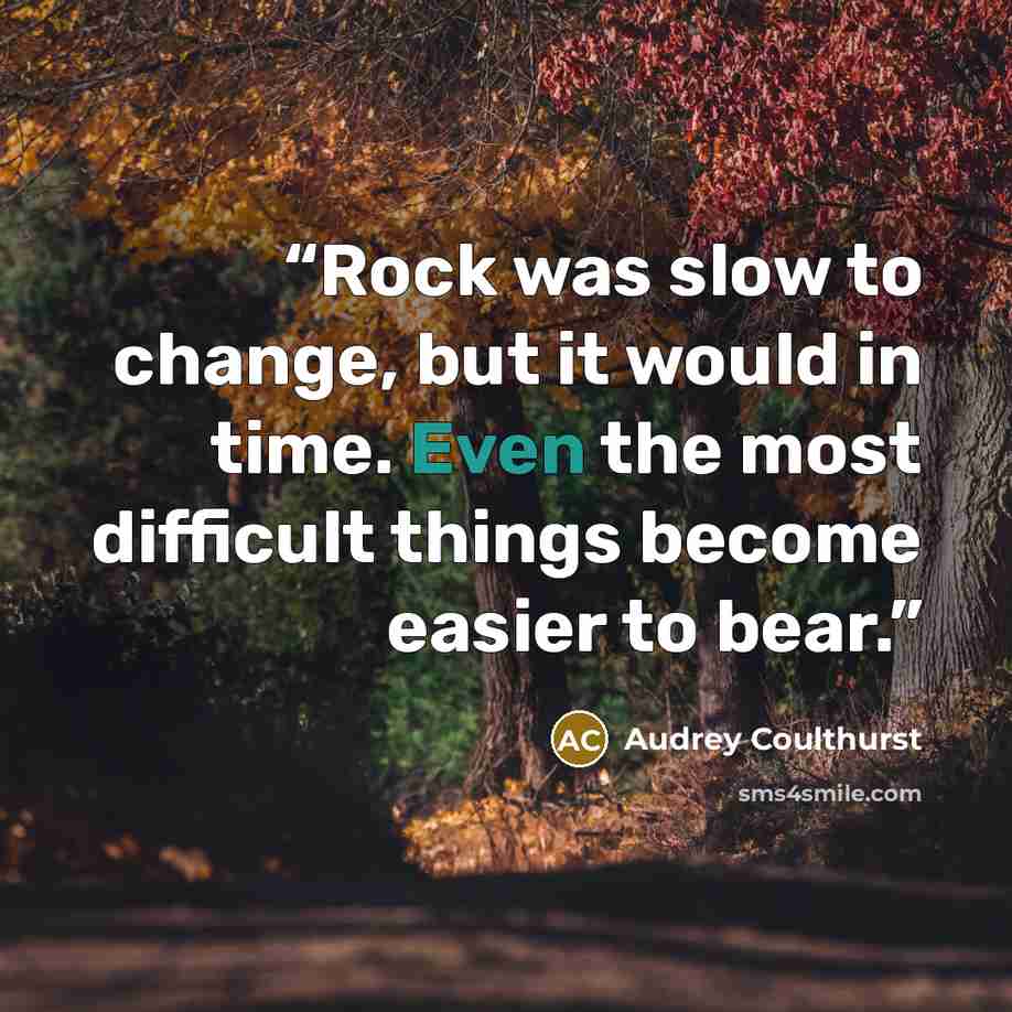 “Rock was slow to change, but it would in time. Even the most difficult things become easier to bear.” quote by Audrey Coulthurst