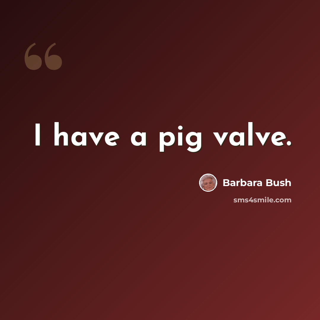 “I have a pig valve.” quote by Barbara Bush