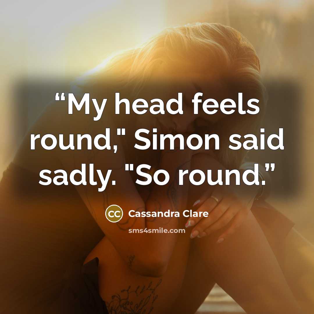 “My head feels round," Simon said sadly. "So round.” quote by Cassandra Clare
