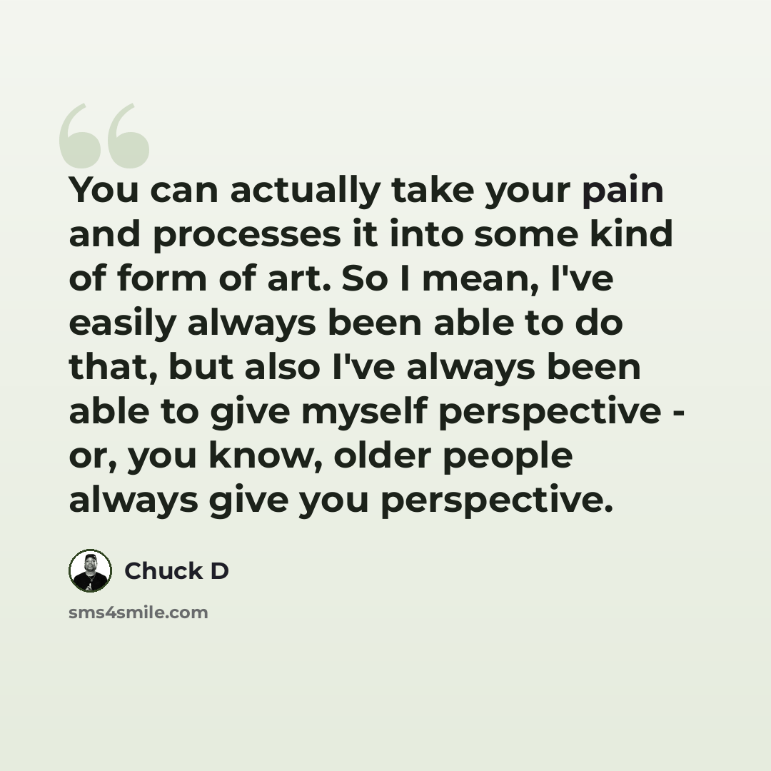 “You can actually take your pain and processes it into some kind of form of art. So I mean, I've easily always been able to do that, but also I've always been able to give myself perspective - or, you know, older people always give you perspective.” quote by Chuck D