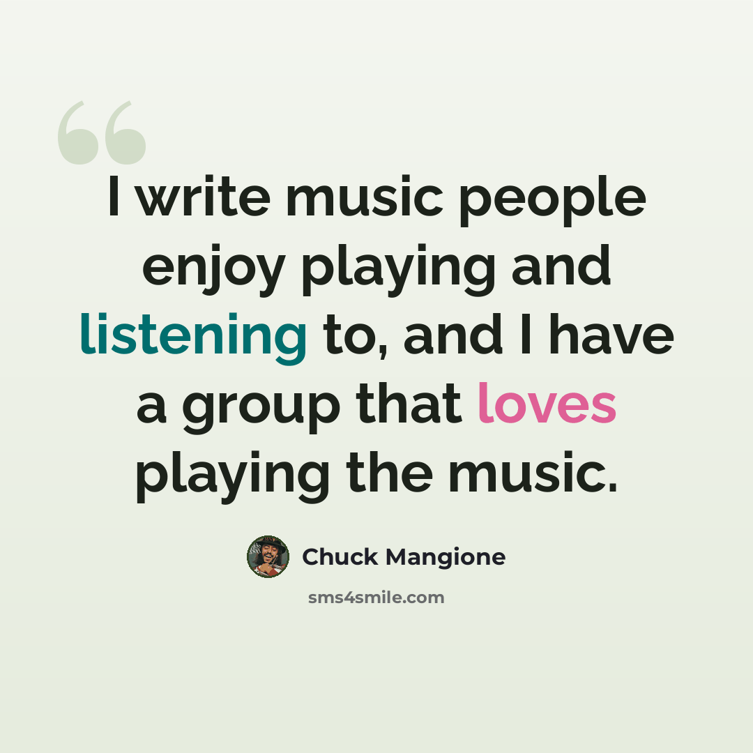 “I write music people enjoy playing and listening to, and I have a group that loves playing the music.” quote by Chuck Mangione