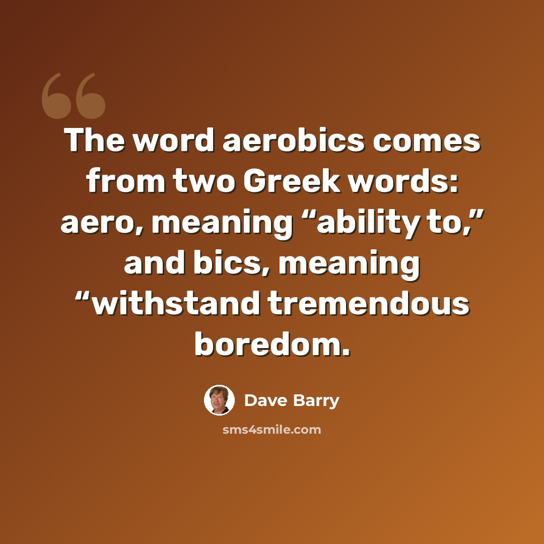 “The word aerobics comes from two Greek words: aero, meaning “ability to,” and bics, meaning “withstand tremendous boredom.” quote by Dave Barry