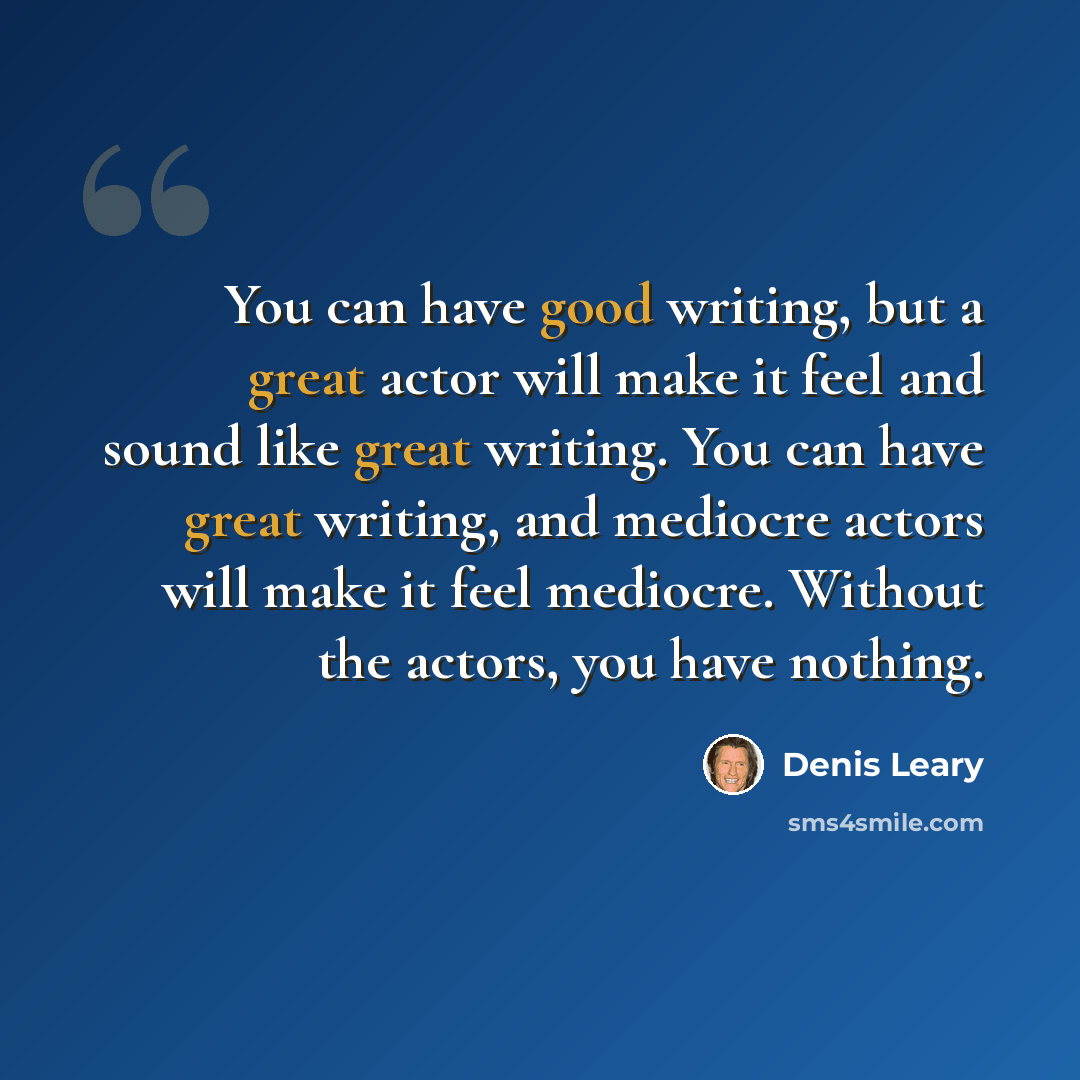 “You can have good writing, but a great actor will make it feel and sound like great writing. You can have great writing, and mediocre actors will make it feel mediocre. Without the actors, you have nothing.” quote by Denis Leary