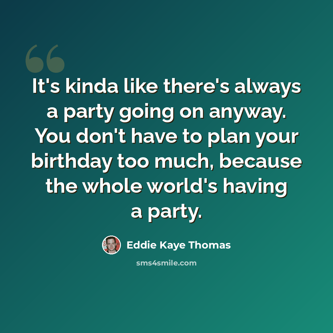 “It's kinda like there's always a party going on anyway. You don't have to plan your birthday too much, because the whole world's having a party.” quote by Eddie Kaye Thomas