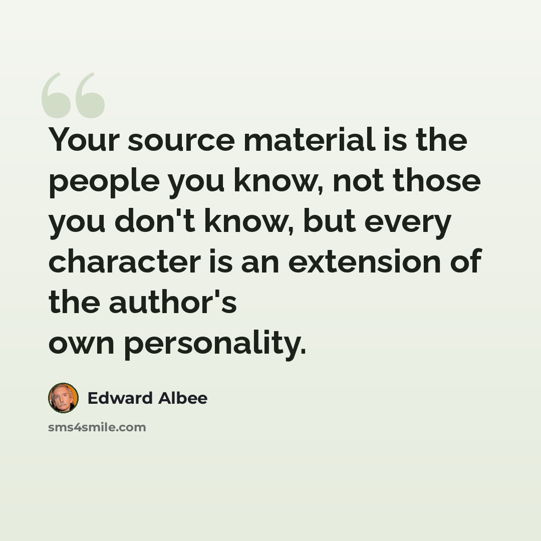 “Your source material is the people you know, not those you don't know, but every character is an extension of the author's own personality.” quote by Edward Albee
