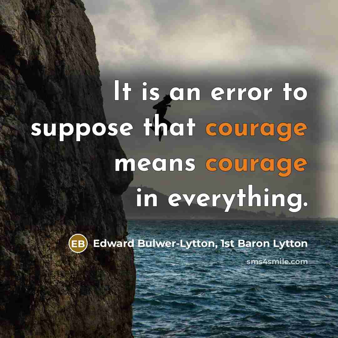 “It is an error to suppose that courage means courage in everything.” quote by Edward Bulwer-Lytton, 1st Baron Lytton