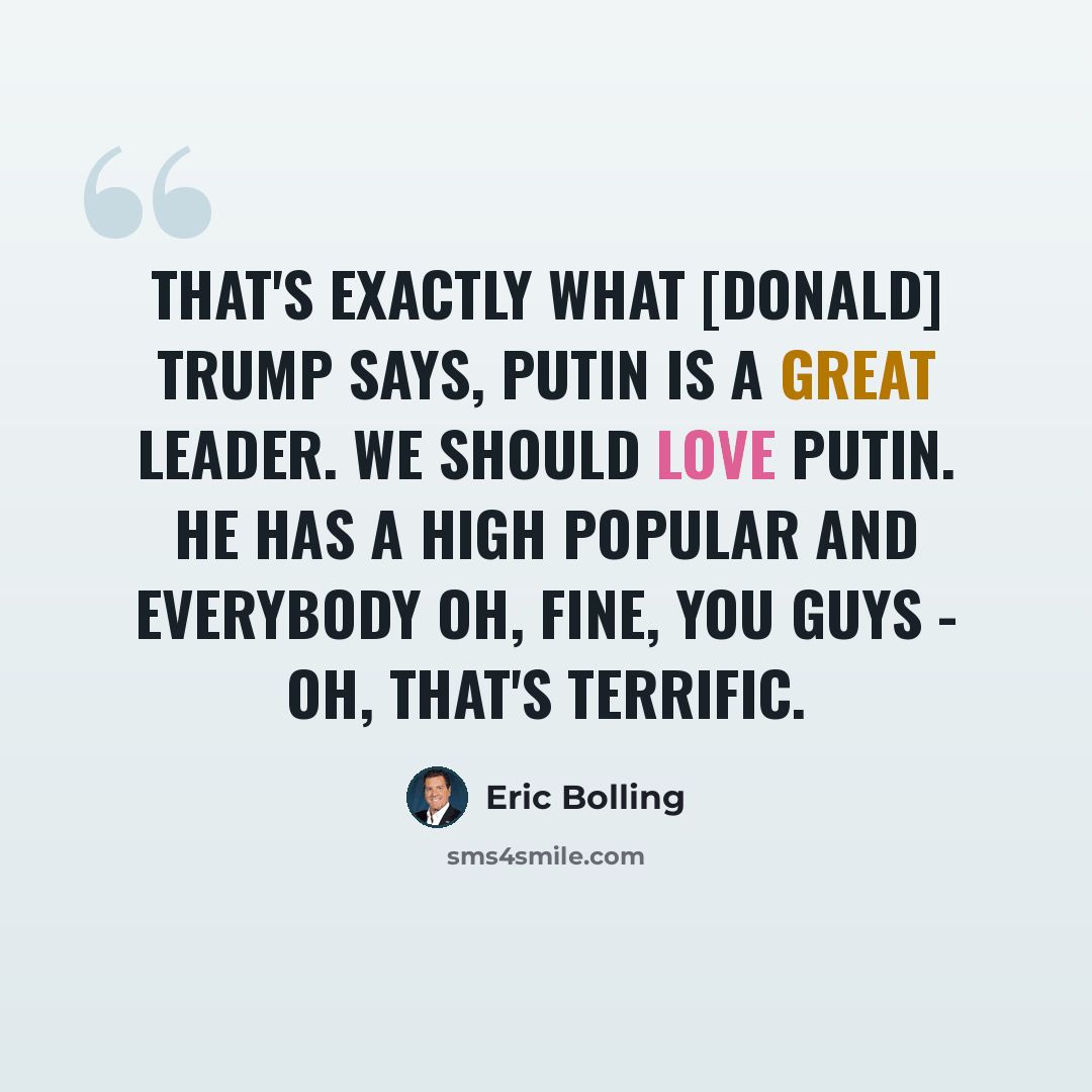 “That's exactly what [Donald] Trump says, Putin is a great leader. We should love Putin. He has a high popular and everybody oh, fine, you guys - oh, that's terrific.” quote by Eric Bolling