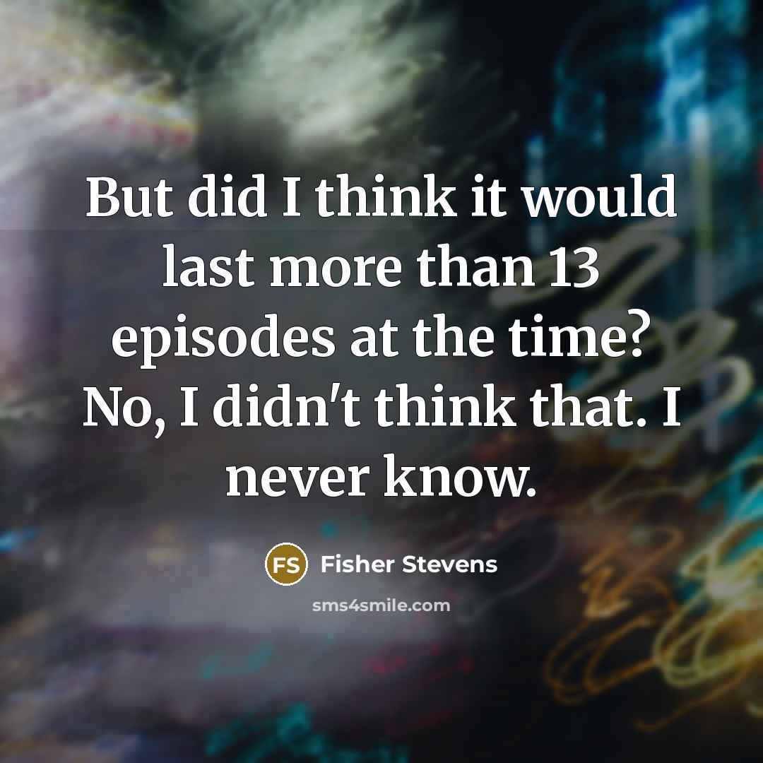 “But did I think it would last more than 13 episodes at the time? No, I didn't think that. I never know.” quote by Fisher Stevens