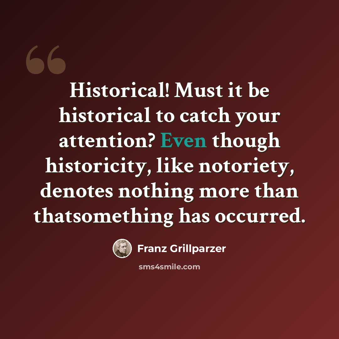 “Historical! Must it be historical to catch your attention? Even though historicity, like notoriety, denotes nothing more than thatsomething has occurred.” quote by Franz Grillparzer