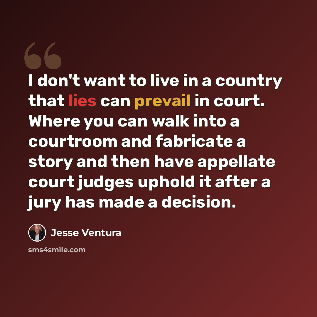 “I don't want to live in a country that lies can prevail in court. Where you can walk into a courtroom and fabricate a story and then have appellate court judges uphold it after a jury has made a decision.” quote by Jesse Ventura