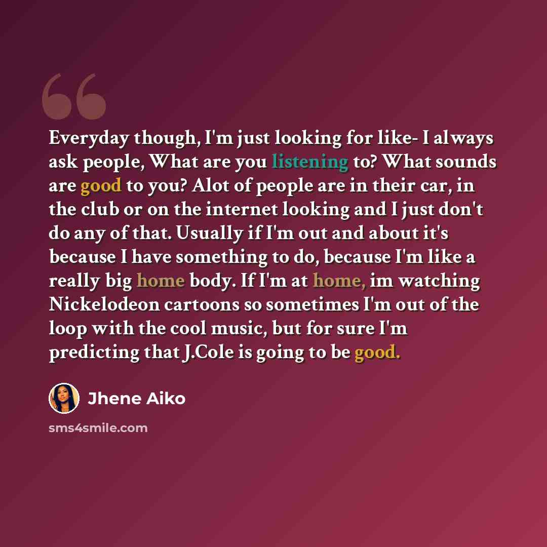 “Everyday though, I'm just looking for like- I always ask people, What are you listening to? What sounds are good to you? Alot of people are in their car, in the club or on the internet looking and I just don't do any of that. Usually if I'm out and about it's because I have something to do…” quote by Jhene Aiko