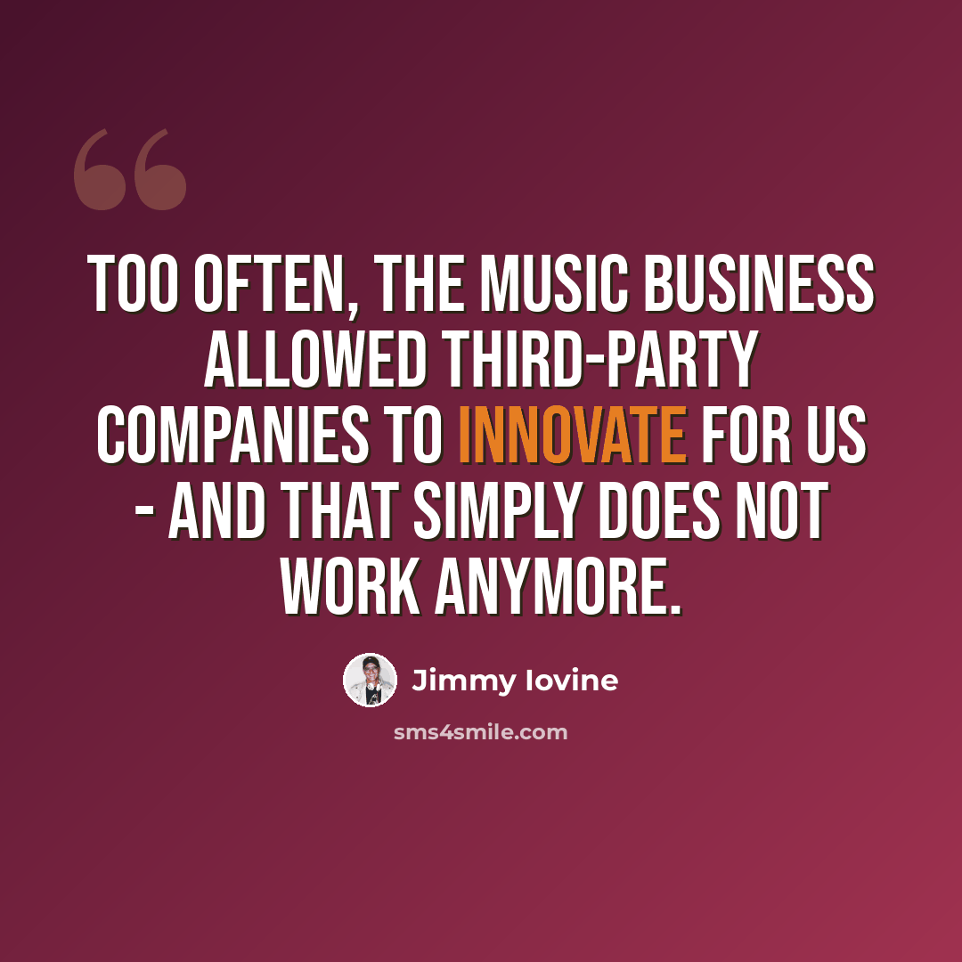 “Too often, the music business allowed third-party companies to innovate for us - and that simply does not work anymore.” quote by Jimmy Iovine