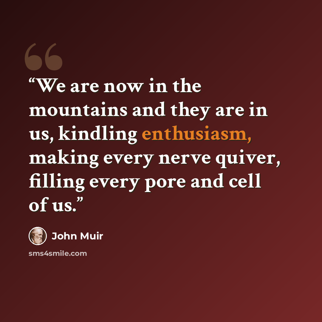 “We are now in the mountains and they are in us, kindling enthusiasm, making every nerve quiver, filling every pore and cell of us.” quote by John Muir