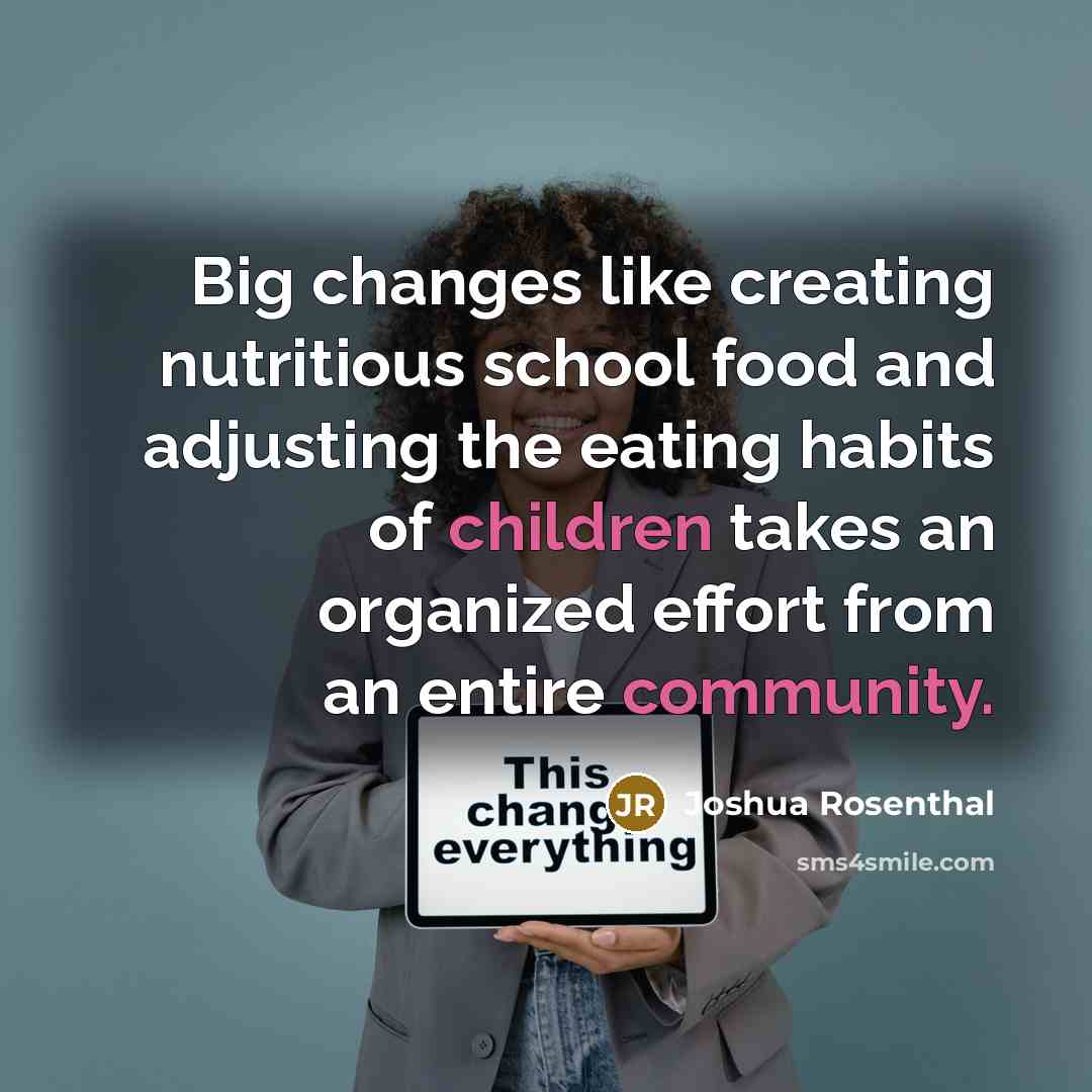 “Big changes like creating nutritious school food and adjusting the eating habits of children takes an organized effort from an entire community.” quote by Joshua Rosenthal