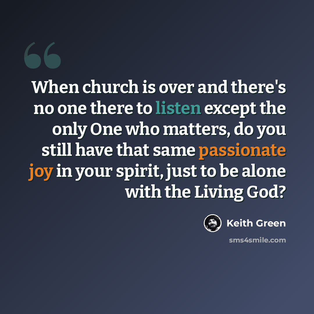 “When church is over and there's no one there to listen except the only One who matters, do you still have that same passionate joy in your spirit, just to be alone with the Living God?” quote by Keith Green