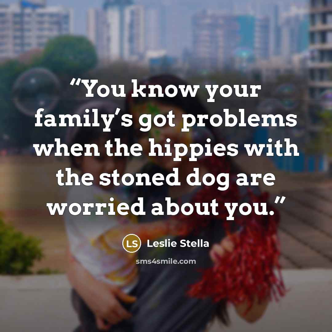 “You know your family’s got problems when the hippies with the stoned dog are worried about you.” quote by Leslie Stella