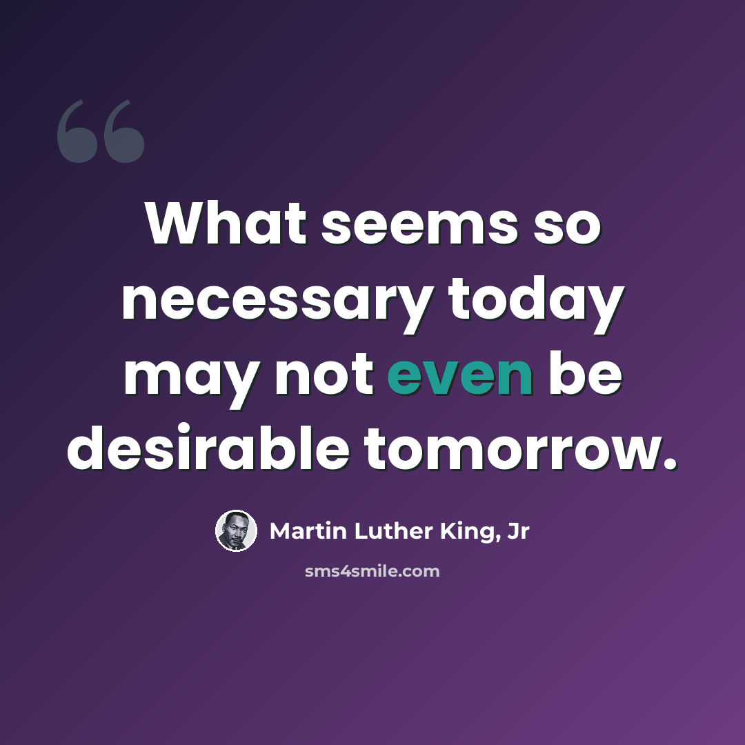 “What seems so necessary today may not even be desirable tomorrow.” quote by Martin Luther King, Jr
