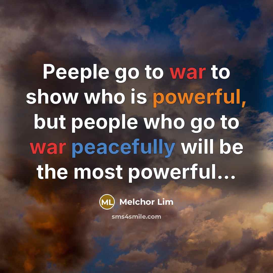 “Peeple go to war to show who is powerful, but people who go to war peacefully will be the most powerful…” quote by Melchor Lim