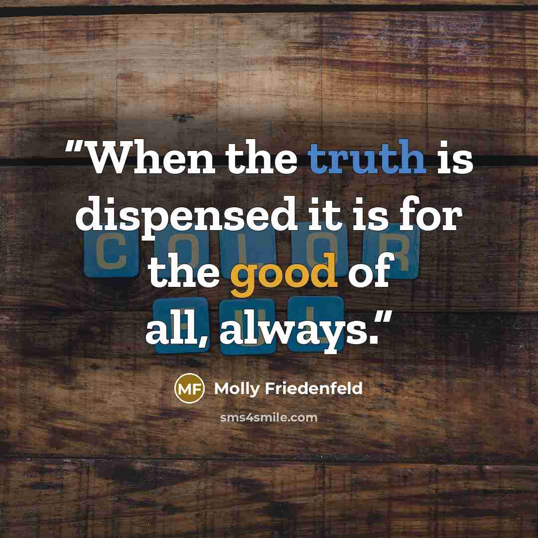 “When the truth is dispensed it is for the good of all, always.” quote by Molly Friedenfeld