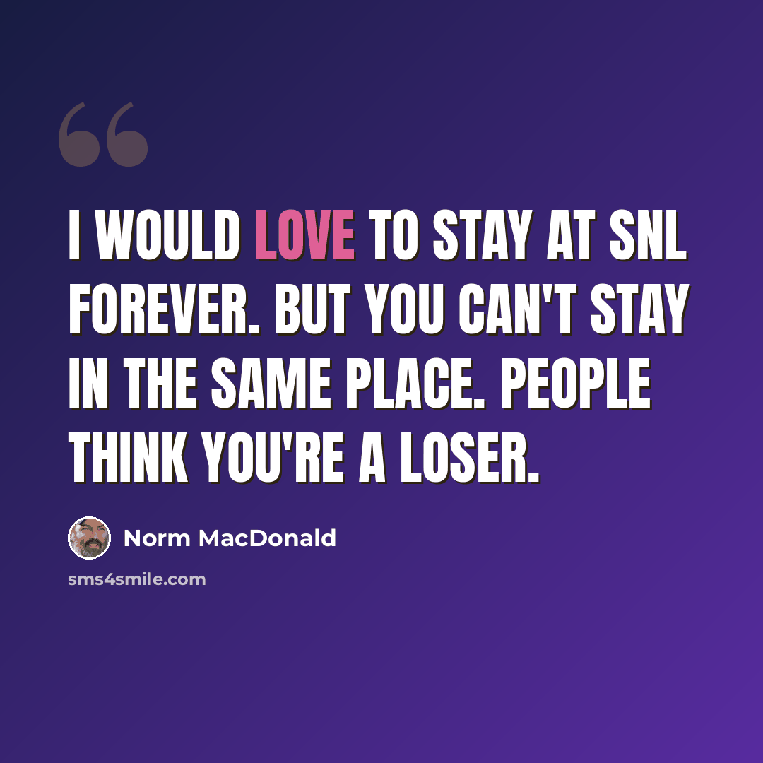 “I would love to stay at SNL forever. But you can't stay in the same place. People think you're a loser.” quote by Norm MacDonald