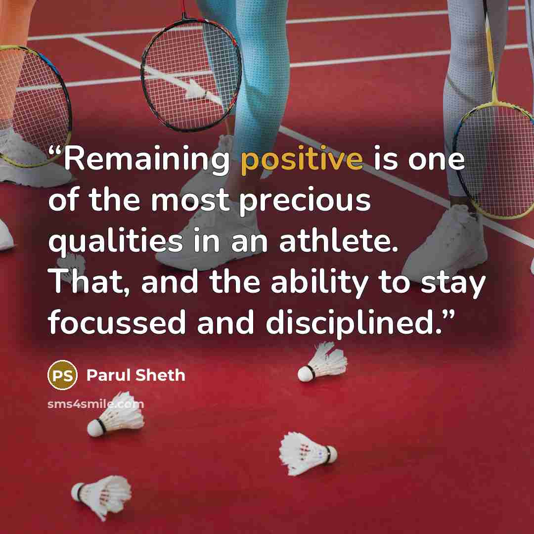 “Remaining positive is one of the most precious qualities in an athlete. That, and the ability to stay focussed and disciplined.” quote by Parul Sheth