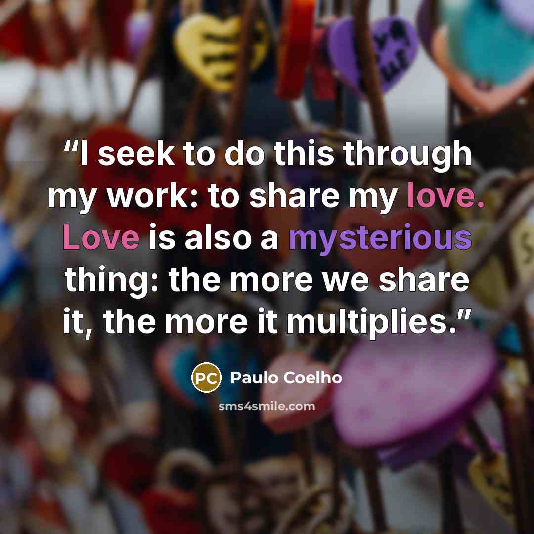 “I seek to do this through my work: to share my love. Love is also a mysterious thing: the more we share it, the more it multiplies.” quote by Paulo Coelho