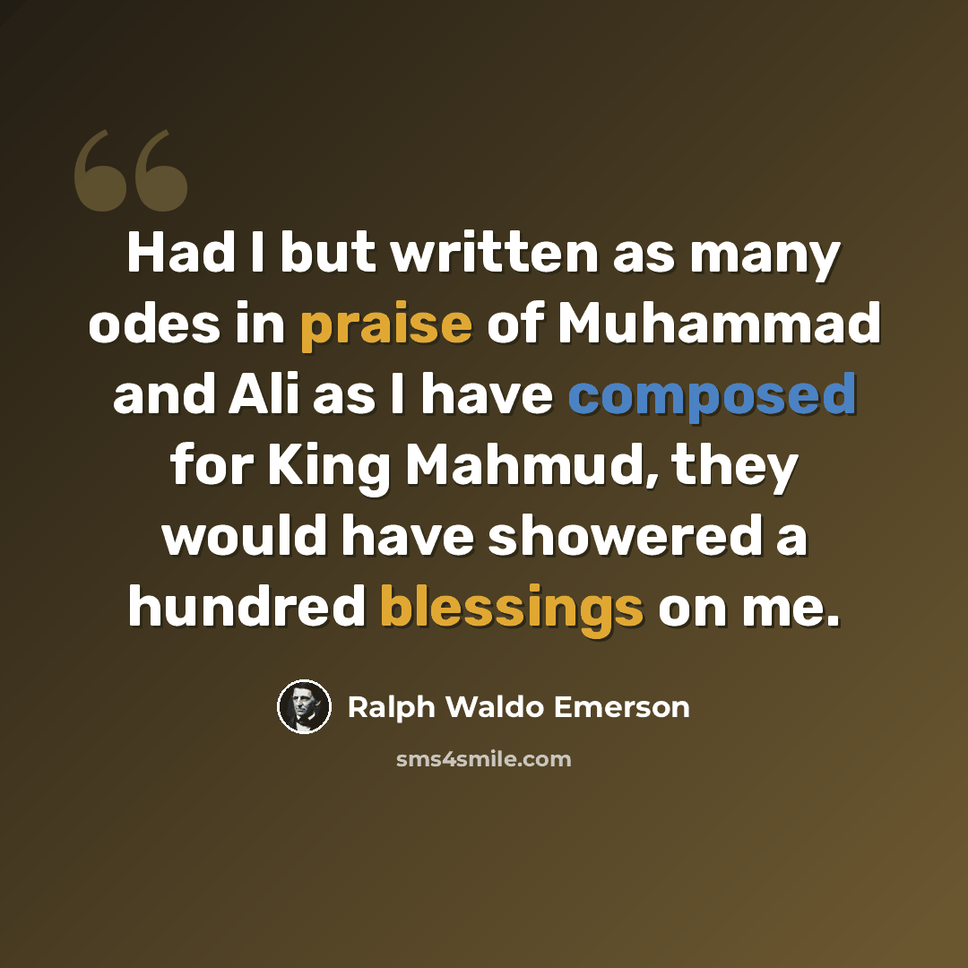 “Had I but written as many odes in praise of Muhammad and Ali as I have composed for King Mahmud, they would have showered a hundred blessings on me.” quote by Ralph Waldo Emerson
