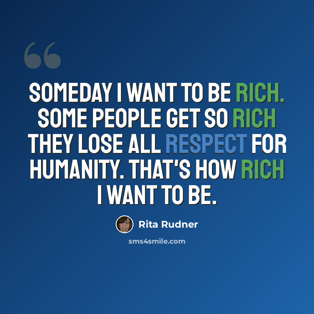 “Someday I want to be rich. Some people get so rich they lose all respect for humanity. That's how rich I want to be.” quote by Rita Rudner