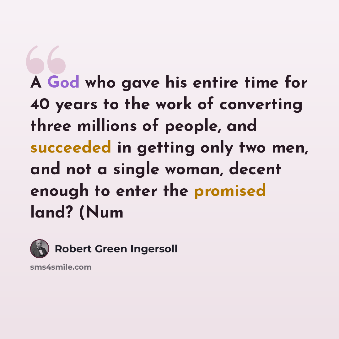 “A God who gave his entire time for 40 years to the work of converting three millions of people, and succeeded in getting only two men, and not a single woman, decent enough to enter the promised land? (Num” quote by Robert Green Ingersoll