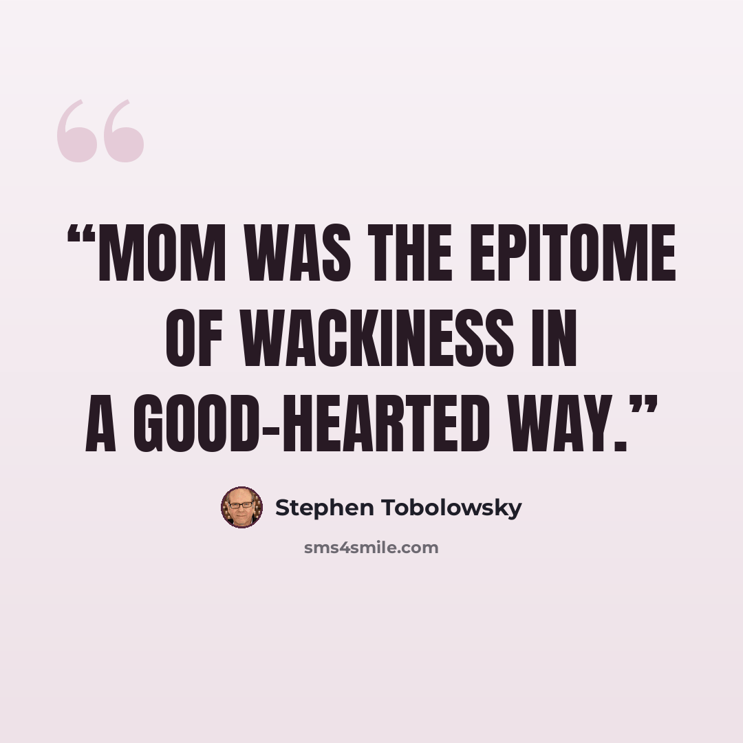 “Mom was the epitome of wackiness in a good-hearted way.” quote by Stephen Tobolowsky