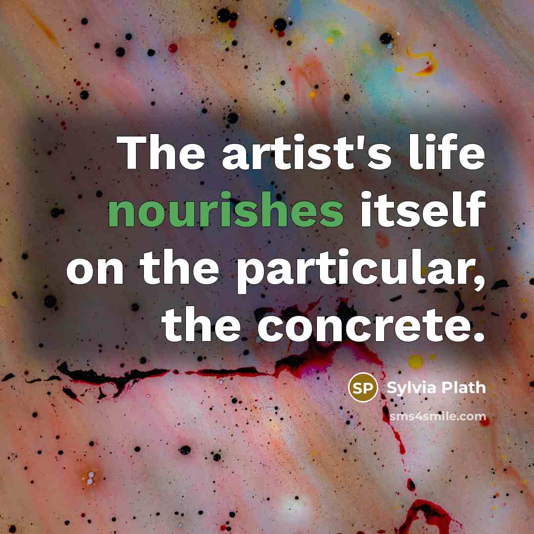 “The artist's life nourishes itself on the particular, the concrete.” quote by Sylvia Plath