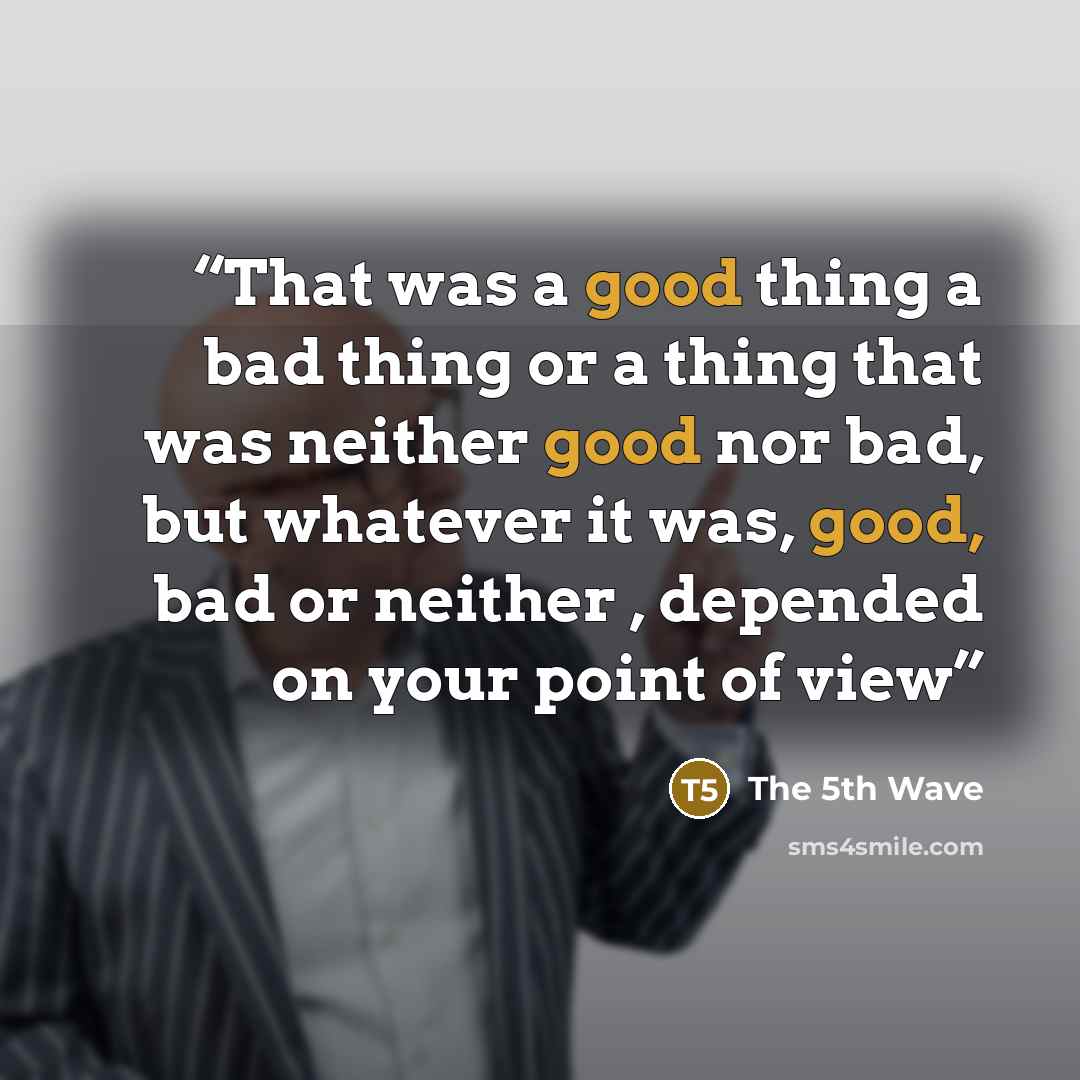 “That was a good thing a bad thing or a thing that was neither good nor bad, but whatever it was, good, bad or neither , depended on your point of view” quote by The 5th Wave