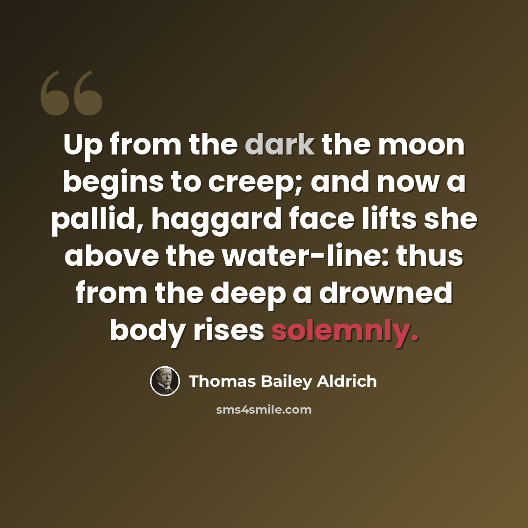 “Up from the dark the moon begins to creep; and now a pallid, haggard face lifts she above the water-line: thus from the deep a drowned body rises solemnly.” quote by Thomas Bailey Aldrich