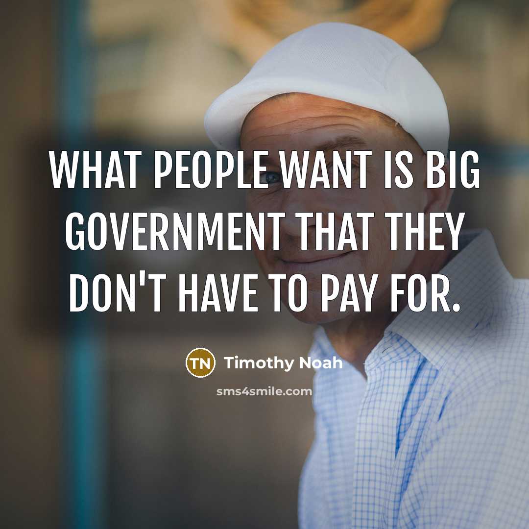 “What people want is big government that they don't have to pay for.” quote by Timothy Noah