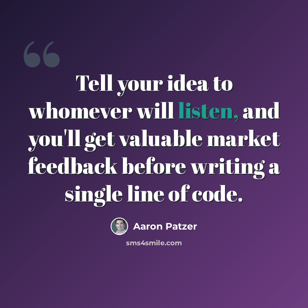“Tell your idea to whomever will listen, and you'll get valuable market feedback before writing a single line of code.” quote by Aaron Patzer