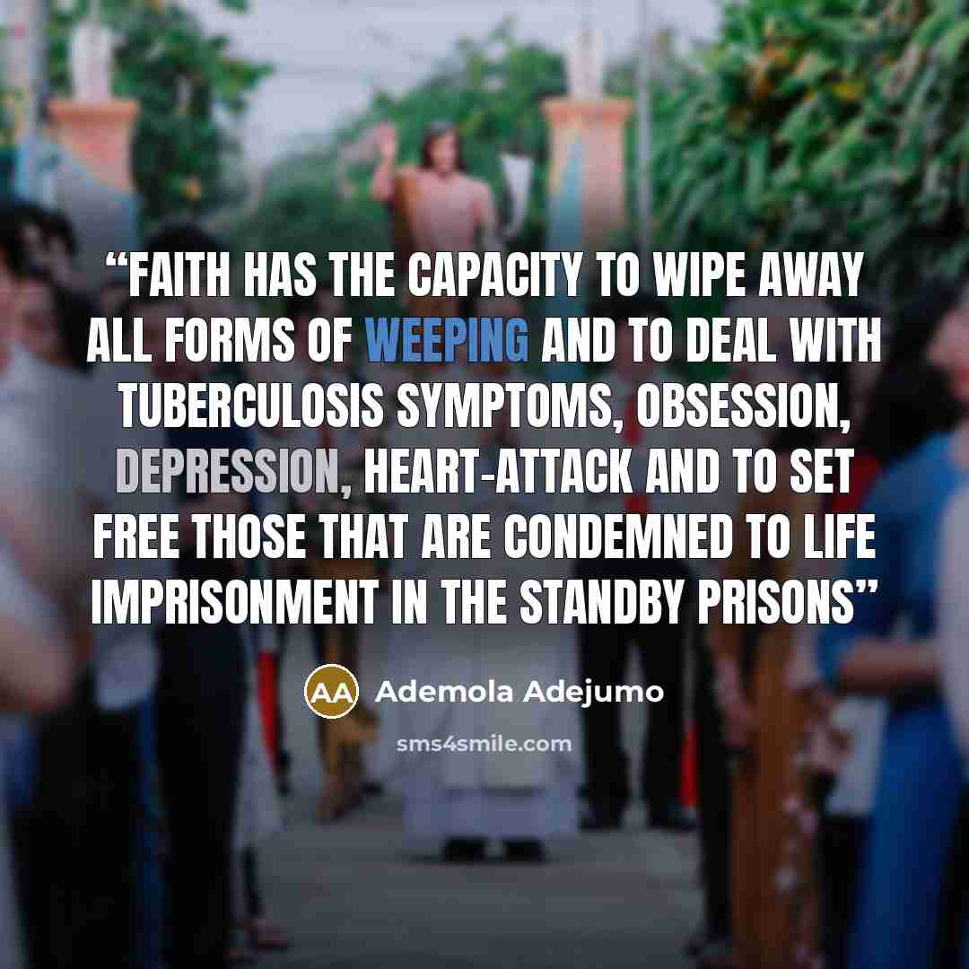 “Faith has the capacity to wipe away all forms of weeping and to deal with tuberculosis symptoms, obsession, depression, heart-attack and to set free those that are condemned to life imprisonment in the standby prisons” quote by Ademola Adejumo