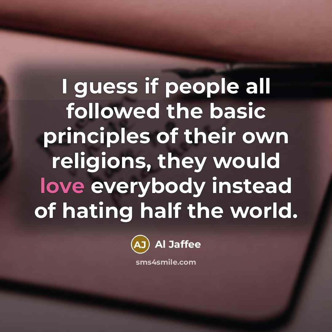 “I guess if people all followed the basic principles of their own religions, they would love everybody instead of hating half the world.” quote by Al Jaffee