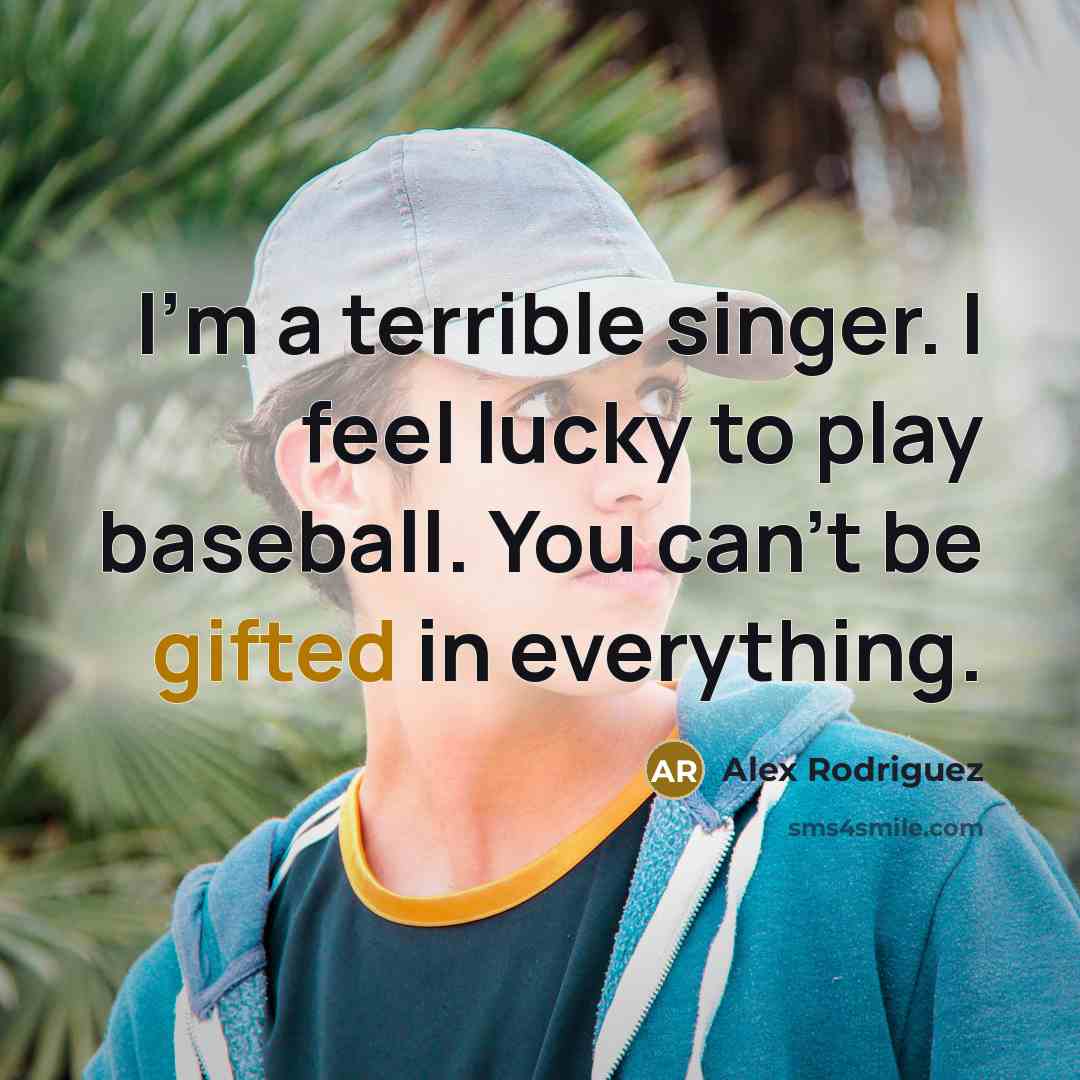 “I'm a terrible singer. I feel lucky to play baseball. You can't be gifted in everything.” quote by Alex Rodriguez