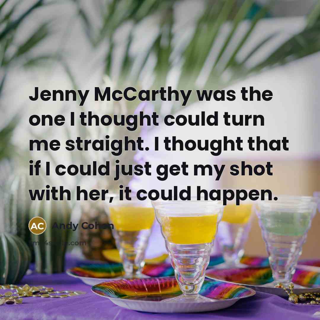 “Jenny McCarthy was the one I thought could turn me straight. I thought that if I could just get my shot with her, it could happen.” quote by Andy Cohen