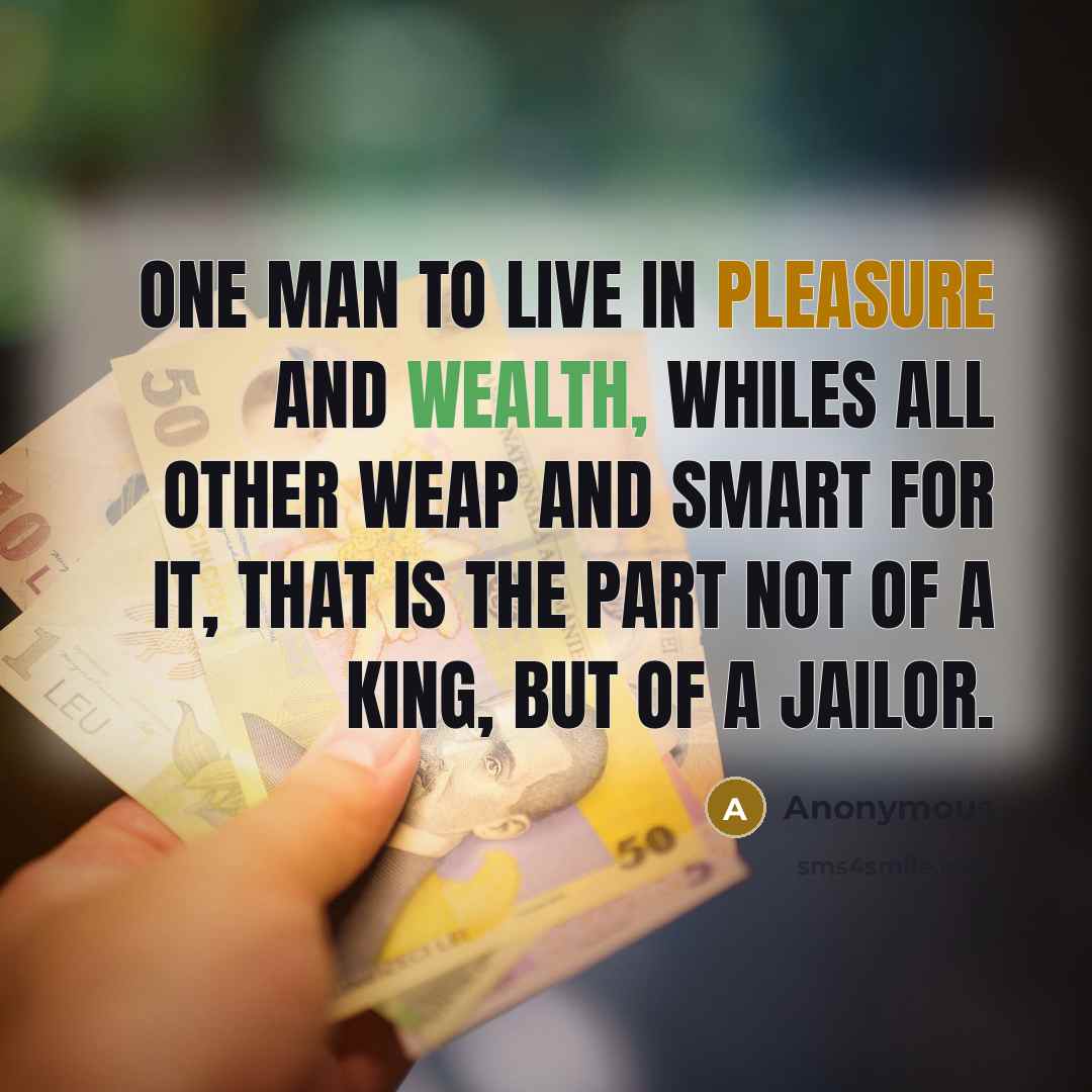 “One man to live in pleasure and wealth, whiles all other weap and smart for it, that is the part not of a king, but of a jailor.” quote by Anonymous