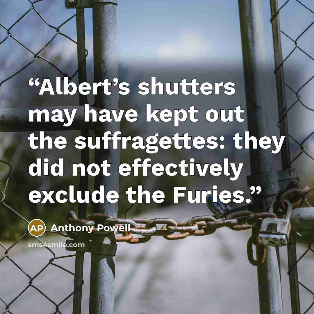 “Albert’s shutters may have kept out the suffragettes: they did not effectively exclude the Furies.” quote by Anthony Powell