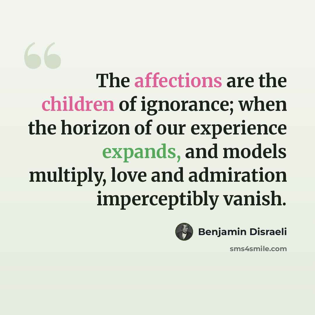 “The affections are the children of ignorance; when the horizon of our experience expands, and models multiply, love and admiration imperceptibly vanish.” quote by Benjamin Disraeli