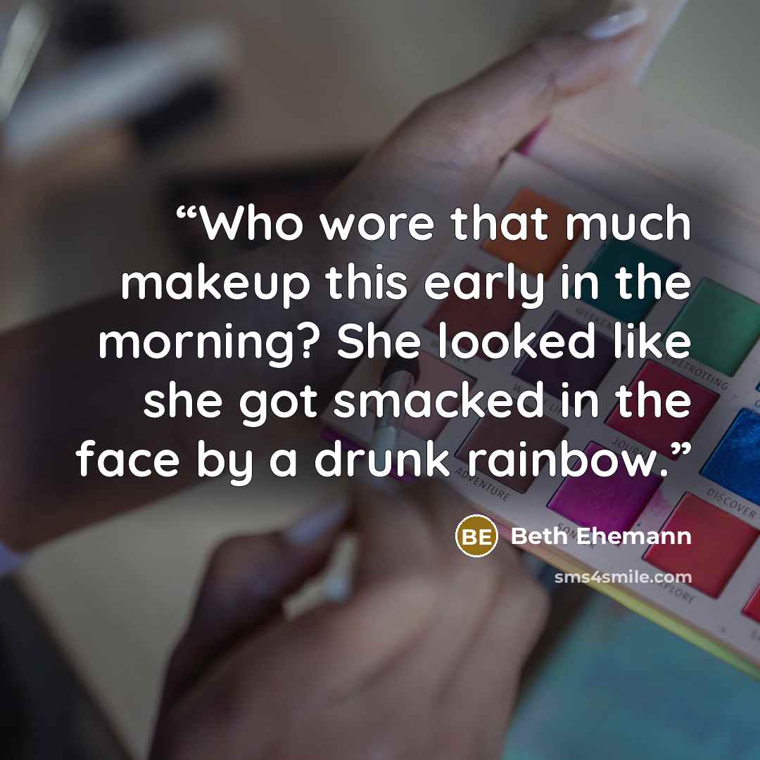 “Who wore that much makeup this early in the morning? She looked like she got smacked in the face by a drunk rainbow.” quote by Beth Ehemann