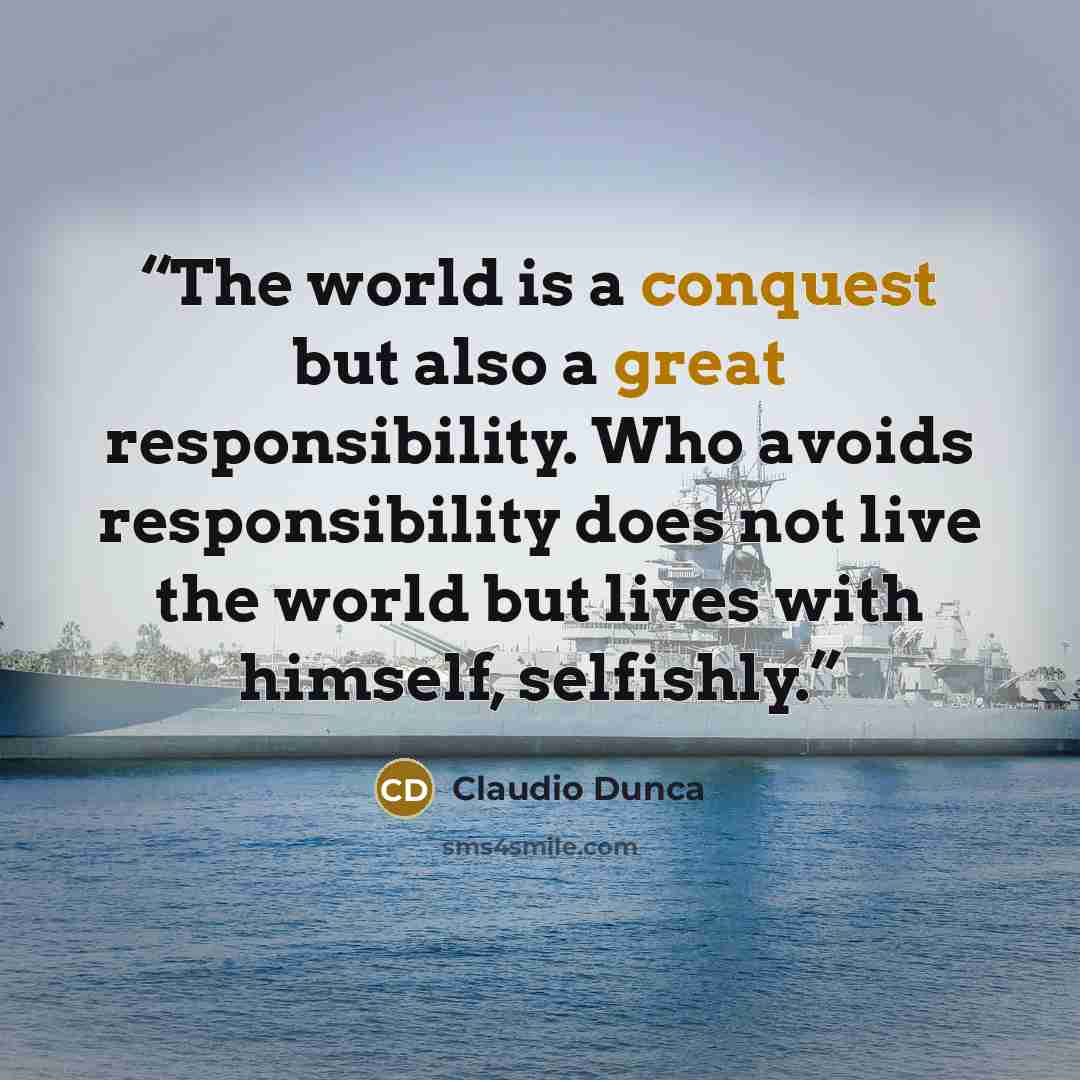 “The world is a conquest but also a great responsibility. Who avoids responsibility does not live the world but lives with himself, selfishly.” quote by Claudio Dunca