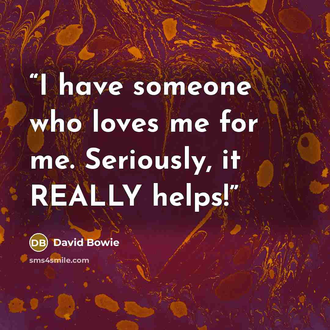 “I have someone who loves me for me. Seriously, it REALLY helps!” quote by David Bowie