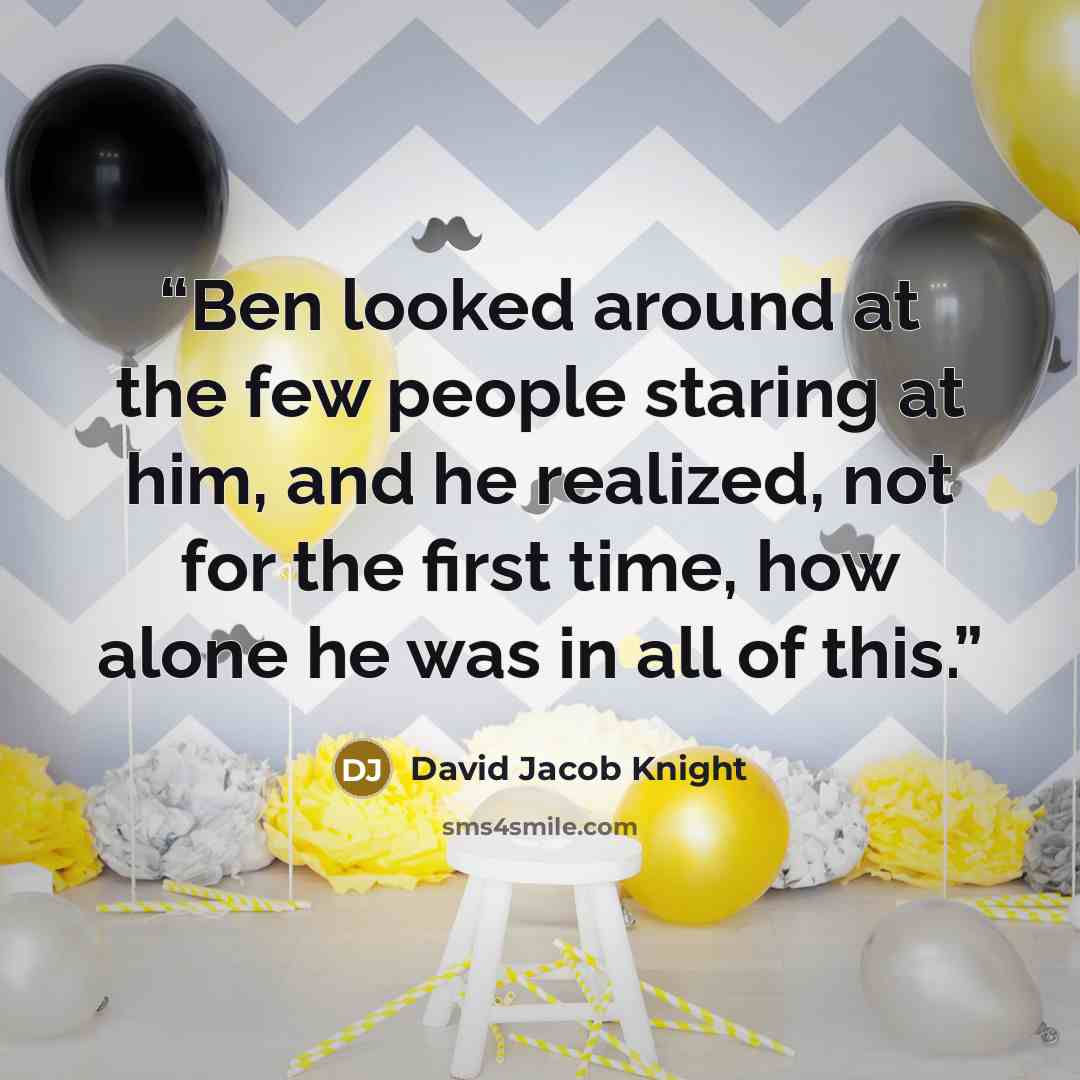 “Ben looked around at the few people staring at him, and he realized, not for the first time, how alone he was in all of this.” quote by David Jacob Knight